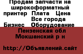 Продам запчасти на широкоформатный принтер. Плата › Цена ­ 27 000 - Все города Бизнес » Оборудование   . Пензенская обл.,Мокшанский р-н